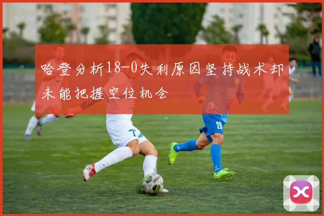 哈登分析18-0失利原因坚持战术却未能把握空位机会