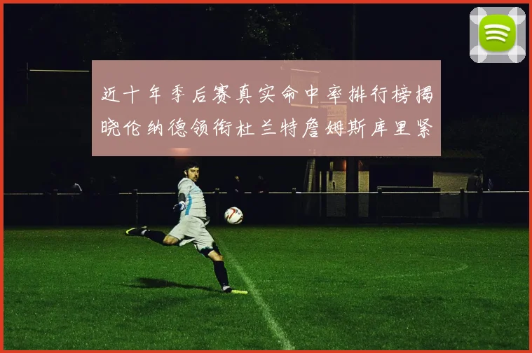 近十年季后赛真实命中率排行榜揭晓伦纳德领衔杜兰特詹姆斯库里紧随其后