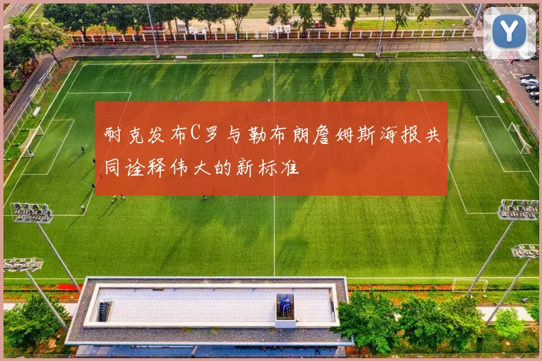 耐克发布C罗与勒布朗詹姆斯海报共同诠释伟大的新标准