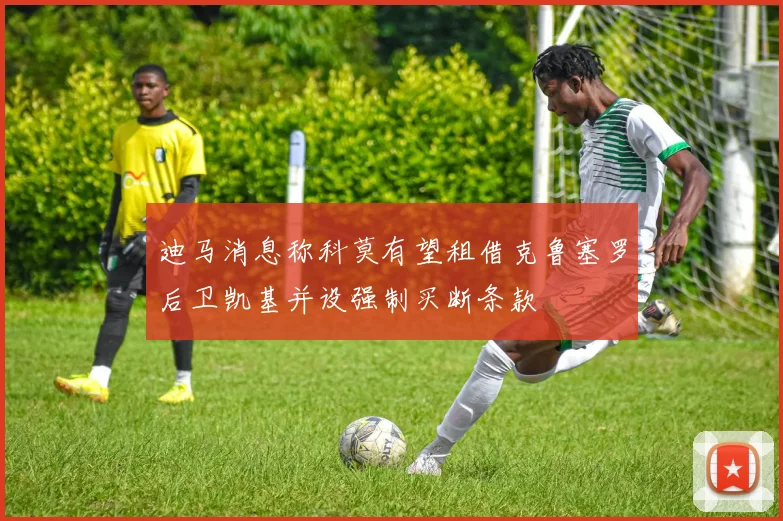 迪马消息称科莫有望租借克鲁塞罗后卫凯基并设强制买断条款