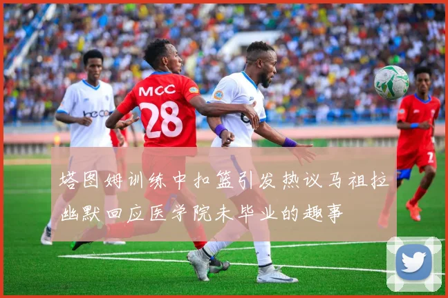 塔图姆训练中扣篮引发热议马祖拉幽默回应医学院未毕业的趣事