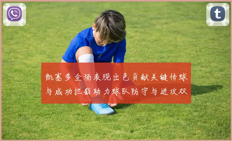 凯塞多全场表现出色贡献关键传球与成功拦截助力球队防守与进攻双重奏