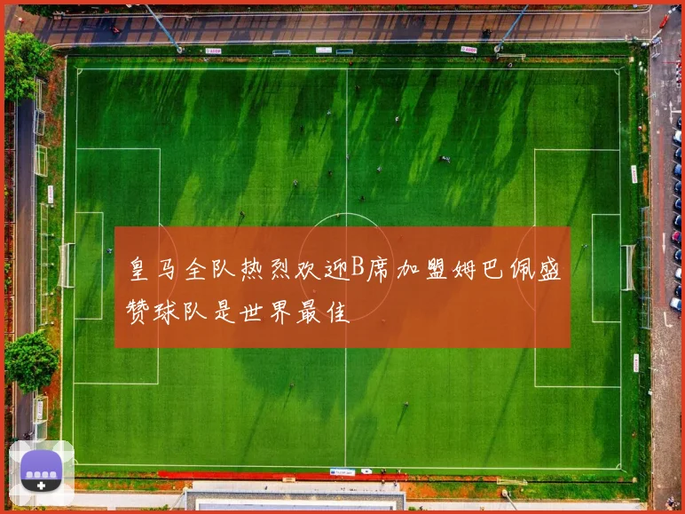 皇马全队热烈欢迎B席加盟姆巴佩盛赞球队是世界最佳