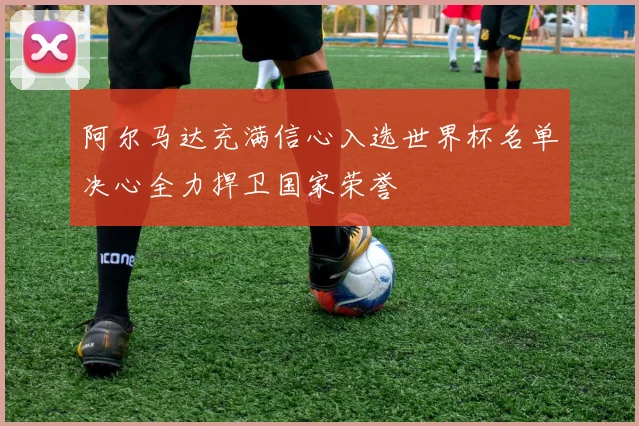 阿尔马达充满信心入选世界杯名单决心全力捍卫国家荣誉