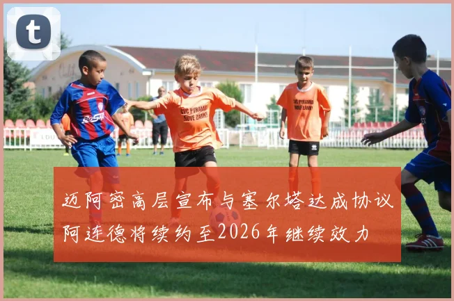 迈阿密高层宣布与塞尔塔达成协议阿连德将续约至2026年继续效力