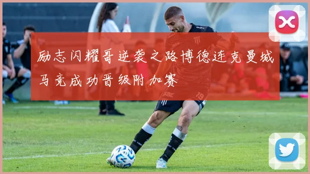 励志闪耀哥逆袭之路博德连克曼城马竞成功晋级附加赛