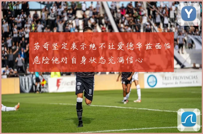 芬奇坚定表示绝不让爱德华兹面临危险他对自身状态充满信心
