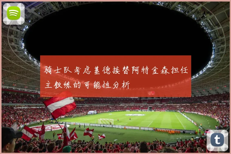 骑士队考虑基德接替阿特金森担任主教练的可能性分析