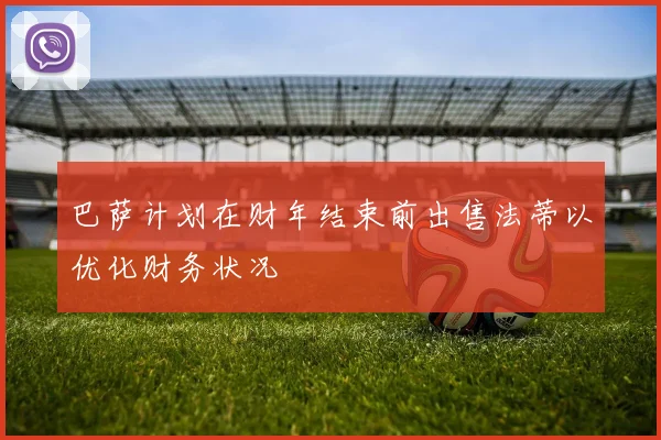 巴萨计划在财年结束前出售法蒂以优化财务状况
