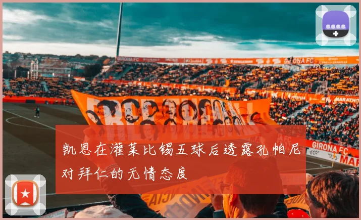 凯恩在灌莱比锡五球后透露孔帕尼对拜仁的无情态度